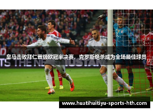 皇马击败拜仁晋级欧冠半决赛，克罗斯绝杀成为全场最佳球员