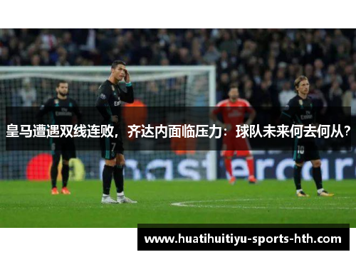 皇马遭遇双线连败，齐达内面临压力：球队未来何去何从？