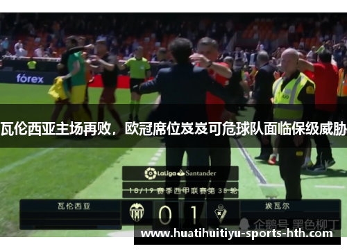 瓦伦西亚主场再败，欧冠席位岌岌可危球队面临保级威胁
