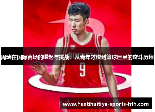 周琦在国际赛场的崛起与挑战：从青年才俊到篮球巨星的奋斗历程
