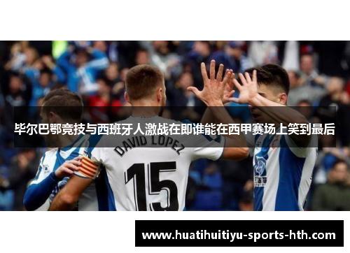 毕尔巴鄂竞技与西班牙人激战在即谁能在西甲赛场上笑到最后