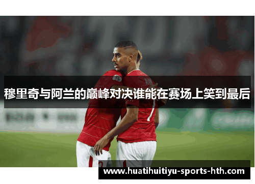 穆里奇与阿兰的巅峰对决谁能在赛场上笑到最后