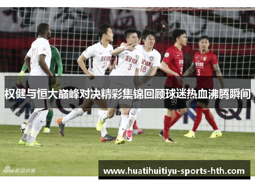 权健与恒大巅峰对决精彩集锦回顾球迷热血沸腾瞬间