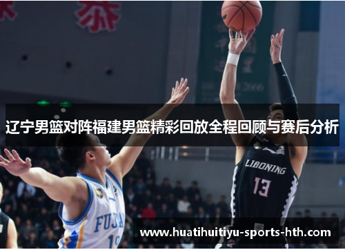 辽宁男篮对阵福建男篮精彩回放全程回顾与赛后分析