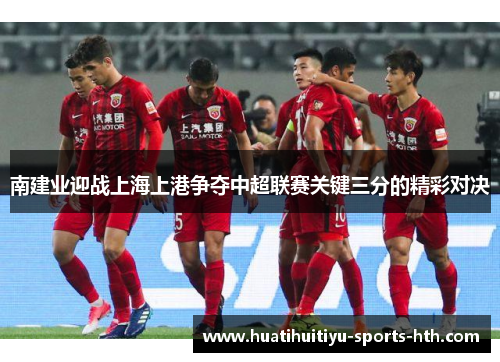 南建业迎战上海上港争夺中超联赛关键三分的精彩对决